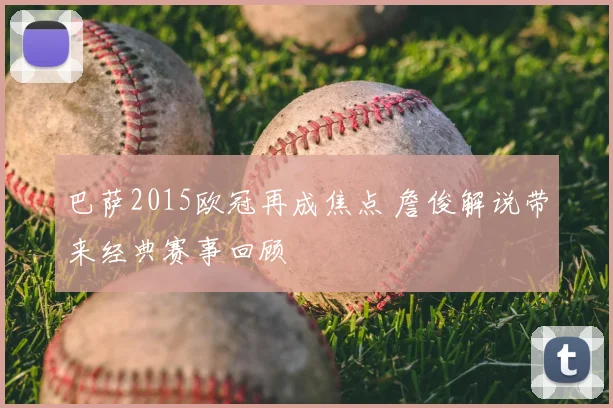 巴萨2015欧冠再成焦点 詹俊解说带来经典赛事回顾