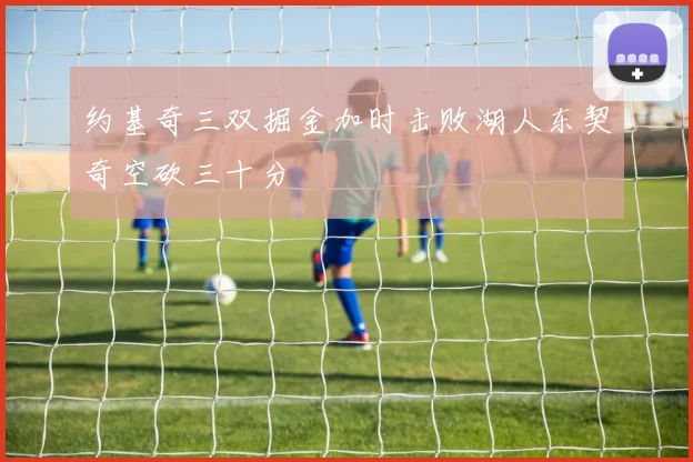 约基奇三双掘金加时击败湖人东契奇空砍三十分